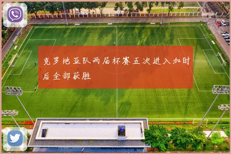 克罗地亚队两届杯赛五次进入加时后全部获胜