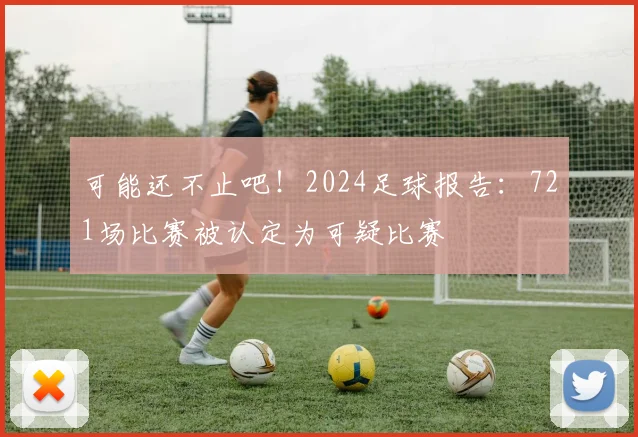 可能还不止吧！2024足球报告：721场比赛被认定为可疑比赛
