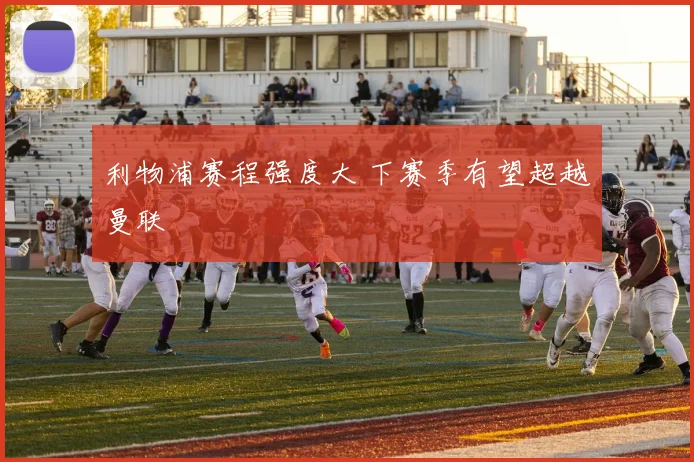 利物浦赛程强度大 下赛季有望超越曼联