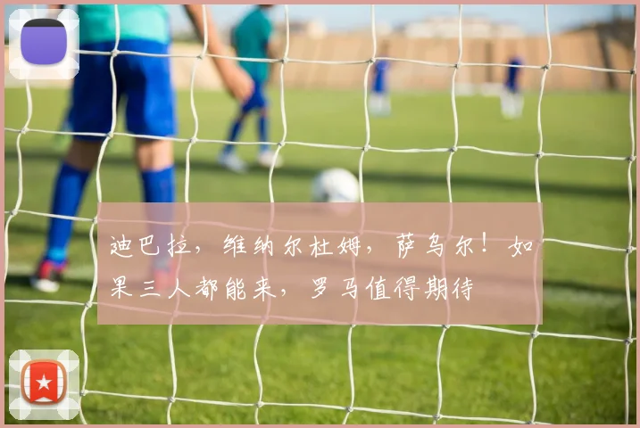 迪巴拉，维纳尔杜姆，萨乌尔！如果三人都能来，罗马值得期待