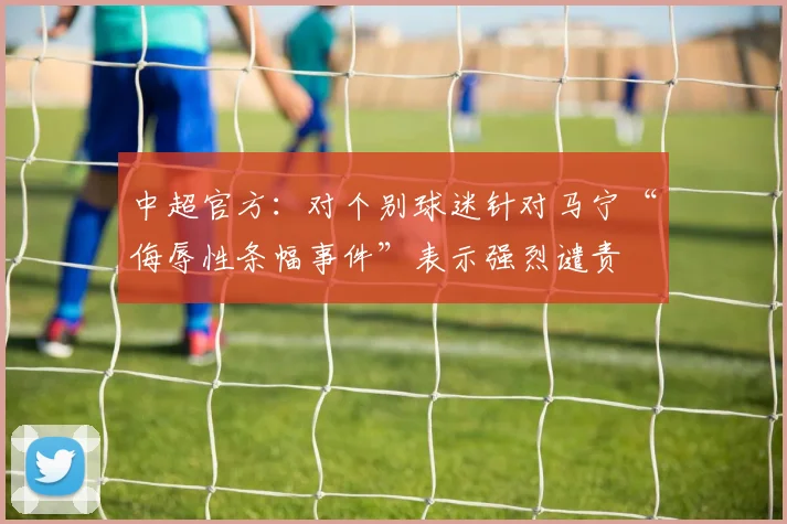 中超官方：对个别球迷针对马宁“侮辱性条幅事件”表示强烈谴责