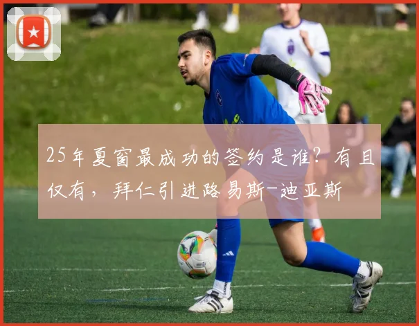 25年夏窗最成功的签约是谁？有且仅有，拜仁引进路易斯-迪亚斯
