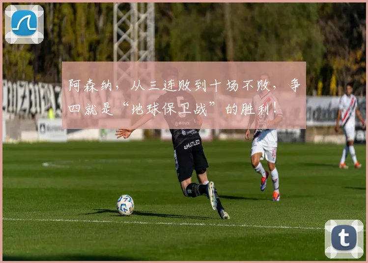 阿森纳，从三连败到十场不败，争四就是“地球保卫战”的胜利！
