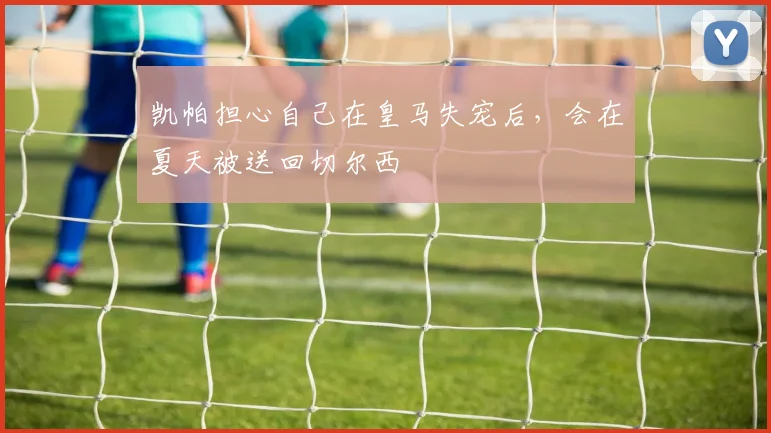 凯帕担心自己在皇马失宠后，会在夏天被送回切尔西