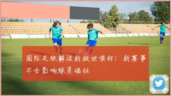 国际足联解读新版世俱杯：新赛事不会影响球员福祉