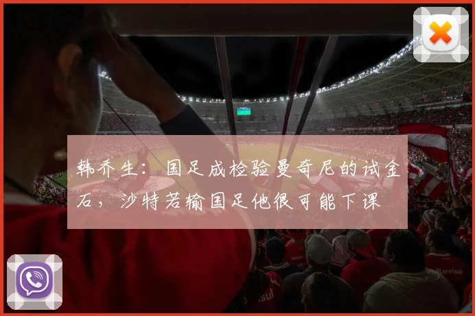 韩乔生：国足成检验曼奇尼的试金石，沙特若输国足他很可能下课