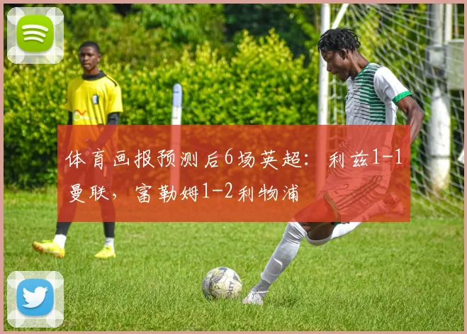 体育画报预测后6场英超：利兹1-1曼联，富勒姆1-2利物浦
