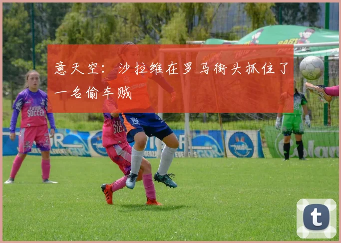 意天空：沙拉维在罗马街头抓住了一名偷车贼
