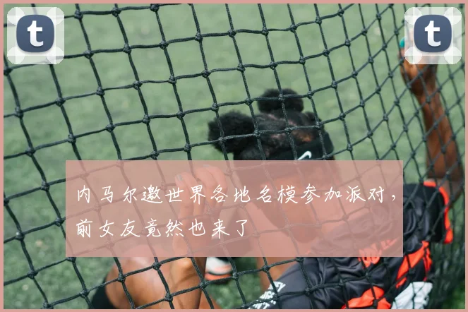 内马尔邀世界各地名模参加派对，前女友竟然也来了