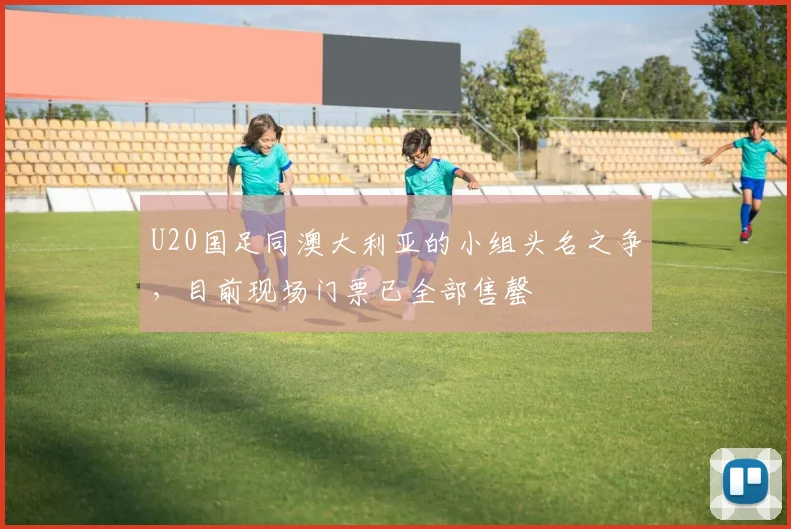 U20国足同澳大利亚的小组头名之争，目前现场门票已全部售罄