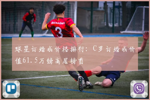 球星订婚戒价格排行：C罗订婚戒价值61.5万镑高居榜首