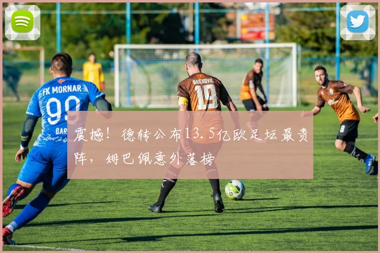 震撼！德转公布13.5亿欧足坛最贵阵，姆巴佩意外落榜