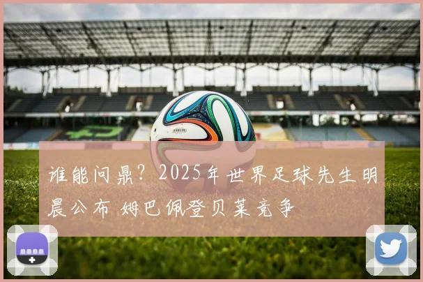 谁能问鼎？2025年世界足球先生明晨公布 姆巴佩登贝莱竞争