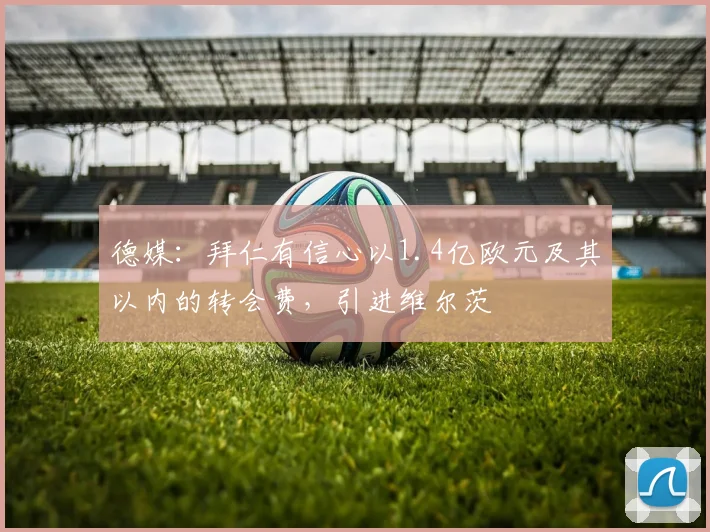 德媒：拜仁有信心以1.4亿欧元及其以内的转会费，引进维尔茨