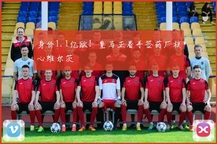 身价1.1亿欧！皇马正着手签药厂核心维尔茨