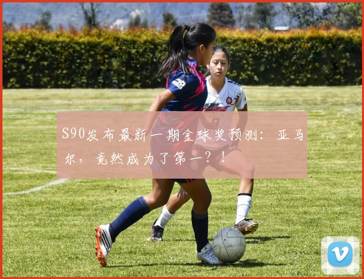 S90发布最新一期金球奖预测：亚马尔，竟然成为了第一？！