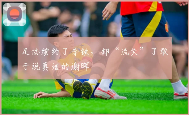 足协续约了李铁，却“流失”了敢于说真话的谢晖
