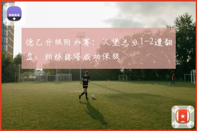 德乙升级附加赛：汉堡总分1-2遭翻盘，柏林赫塔成功保级