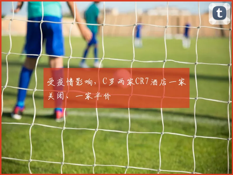 受疫情影响，C罗两家CR7酒店一家关闭、一家半价