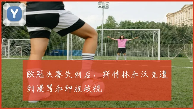 欧冠决赛失利后，斯特林和沃克遭到谩骂和种族歧视