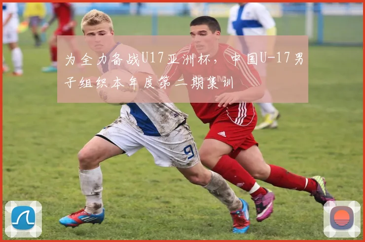 为全力备战U17亚洲杯，中国U-17男子组织本年度第二期集训