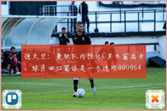 德天空：曼联队内预计C罗冬窗离开，球员回归葡体是一个选项0000644