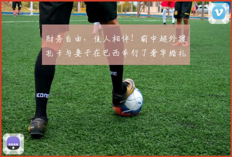 财务自由，佳人相伴！前中超外援孔卡与妻子在巴西举行了奢华婚礼