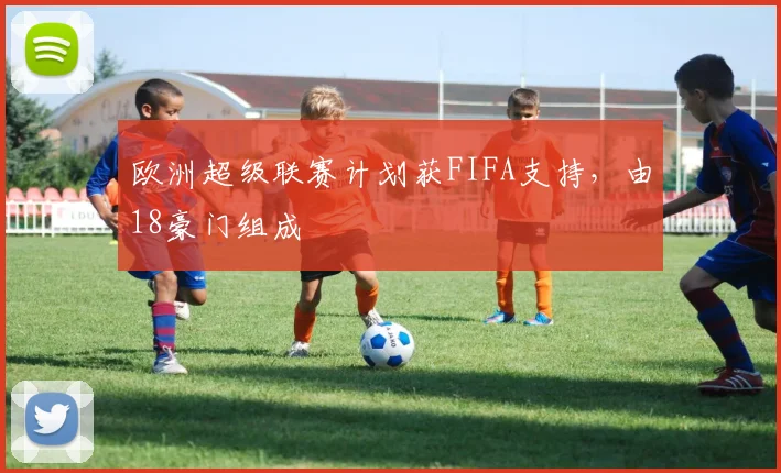 欧洲超级联赛计划获FIFA支持，由18豪门组成