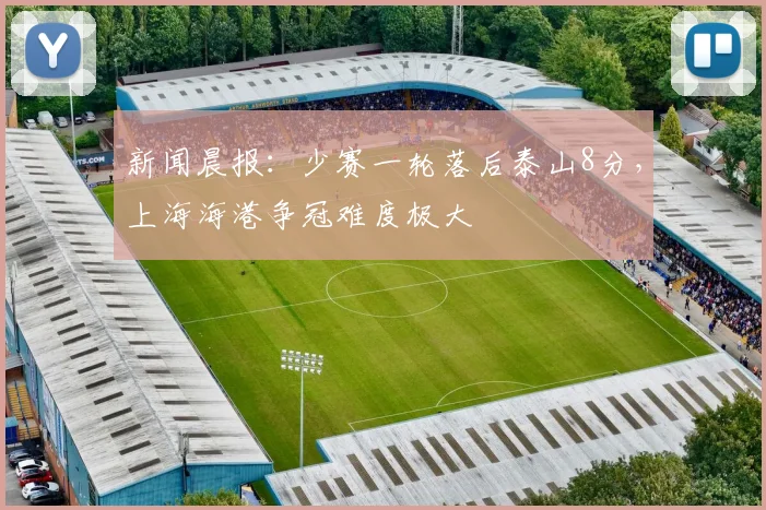 新闻晨报：少赛一轮落后泰山8分，上海海港争冠难度极大
