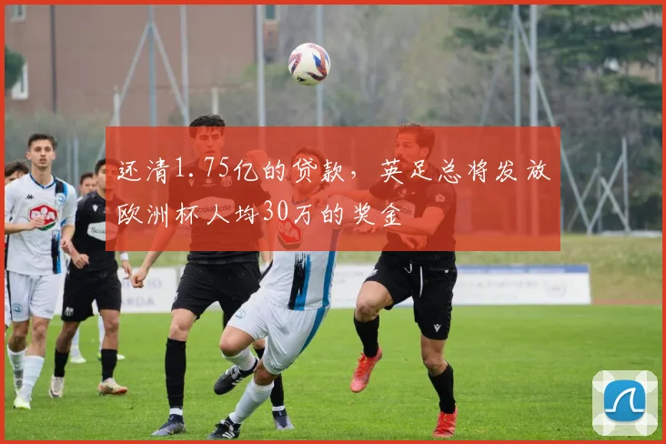 还清1.75亿的贷款，英足总将发放欧洲杯人均30万的奖金