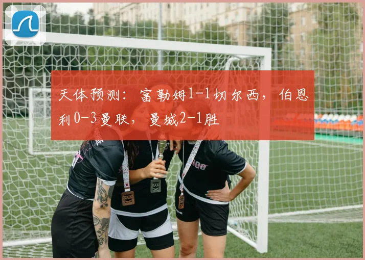 天体预测：富勒姆1-1切尔西，伯恩利0-3曼联，曼城2-1胜