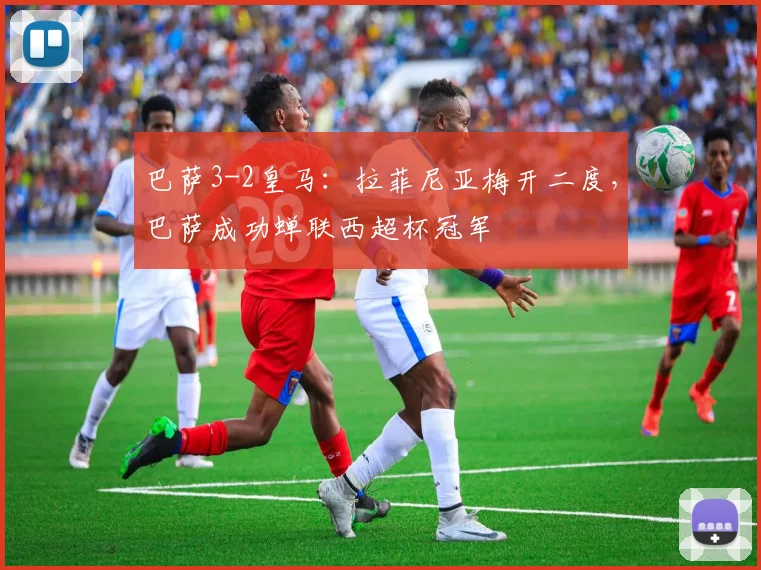 巴萨3-2皇马：拉菲尼亚梅开二度，巴萨成功蝉联西超杯冠军
