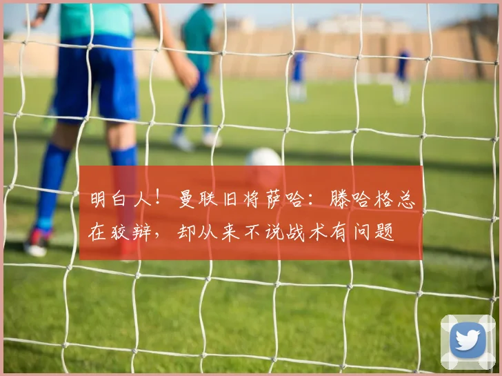 明白人！曼联旧将萨哈：滕哈格总在狡辩，却从来不说战术有问题