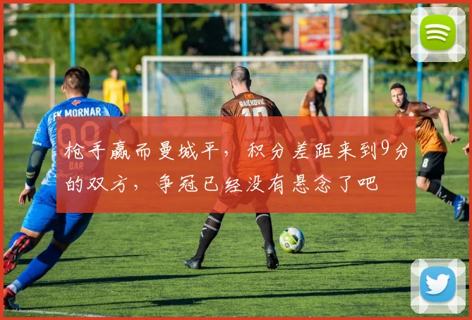 枪手赢而曼城平，积分差距来到9分的双方，争冠已经没有悬念了吧