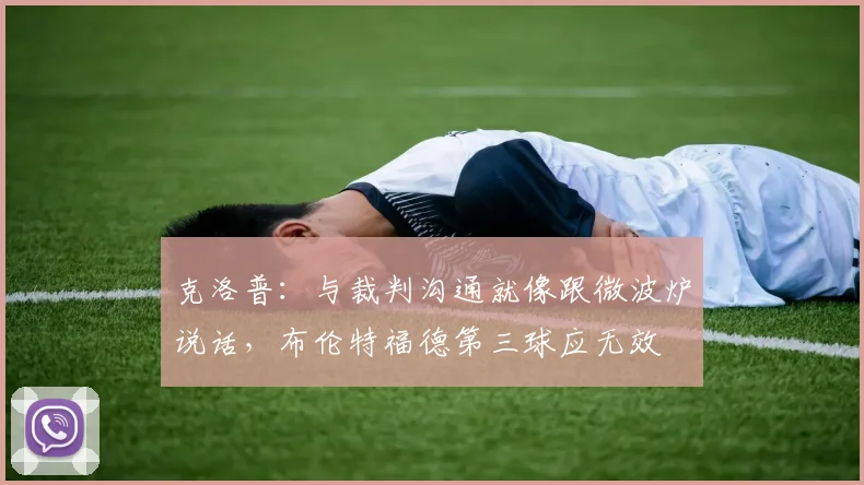 克洛普：与裁判沟通就像跟微波炉说话，布伦特福德第三球应无效