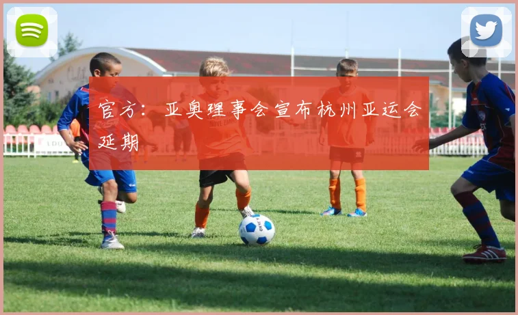 官方：亚奥理事会宣布杭州亚运会延期