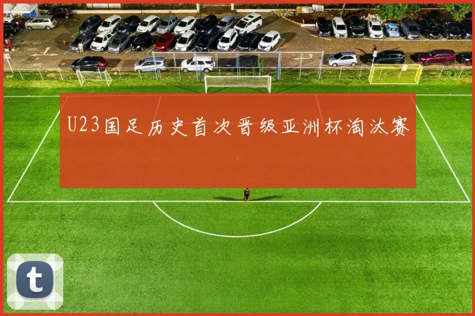 U23国足历史首次晋级亚洲杯淘汰赛