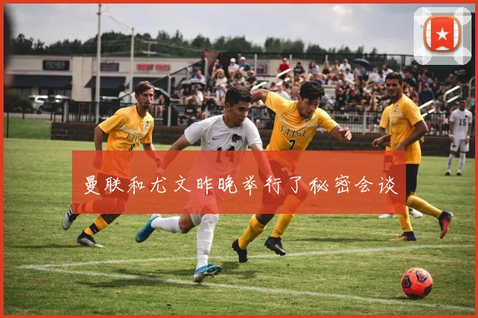 曼联和尤文昨晚举行了秘密会谈