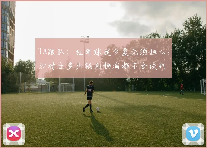 TA跟队：红军球迷今夏无须担心，沙特出多少钱利物浦都不会谈判