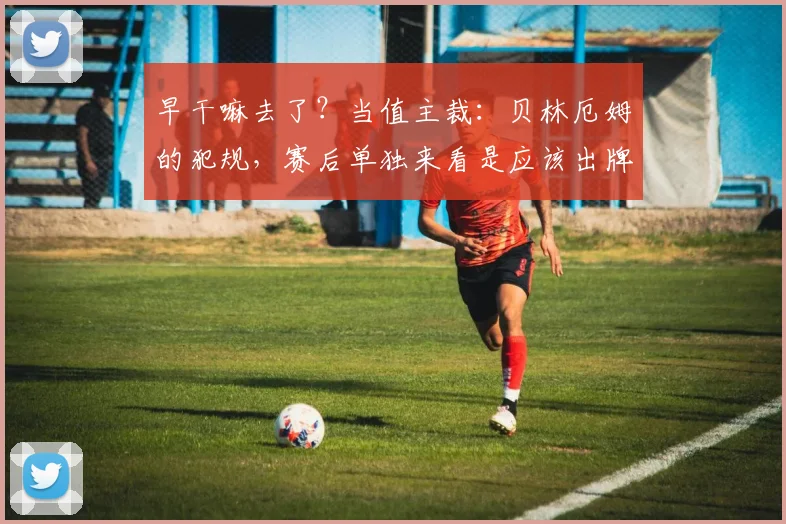 早干嘛去了？当值主裁：贝林厄姆的犯规，赛后单独来看是应该出牌