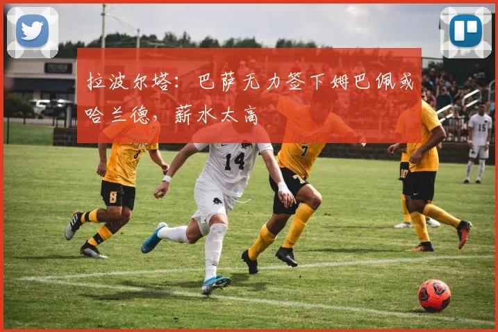 拉波尔塔：巴萨无力签下姆巴佩或哈兰德，薪水太高