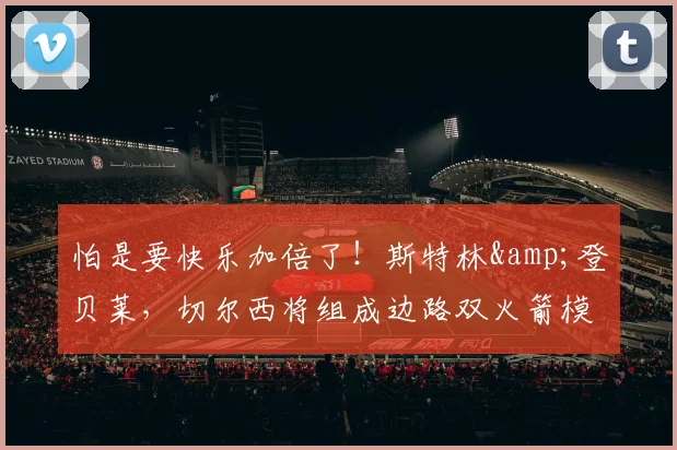 怕是要快乐加倍了！斯特林&登贝莱，切尔西将组成边路双火箭模式