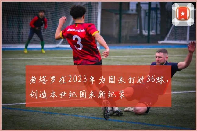 劳塔罗在2023年为国米打进36球，创造本世纪国米新纪录