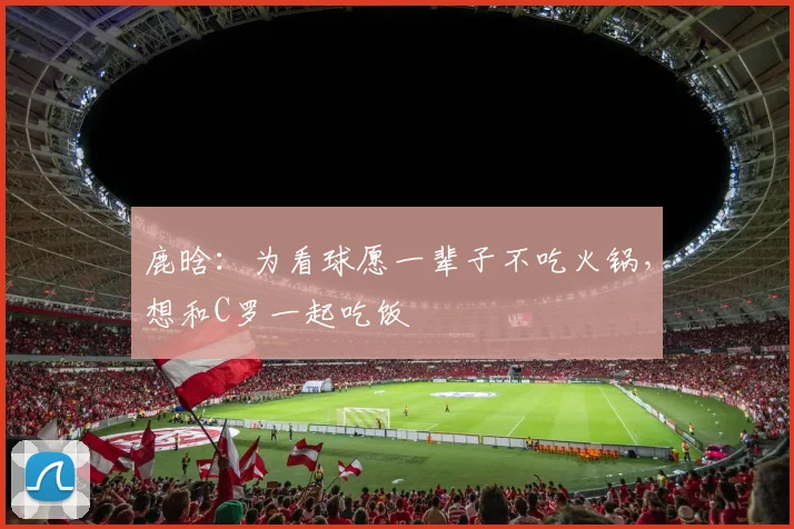 鹿晗：为看球愿一辈子不吃火锅，想和C罗一起吃饭