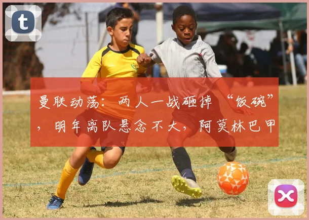 曼联动荡：两人一战砸掉 “饭碗”，明年离队悬念不大，阿莫林巴甲寻枪