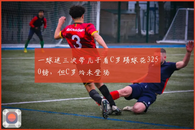 一球迷三次带儿子看C罗踢球花3250镑，但C罗均未登场
