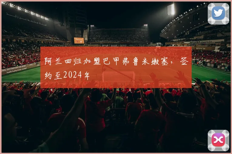 阿兰回归加盟巴甲弗鲁米嫩塞，签约至2024年