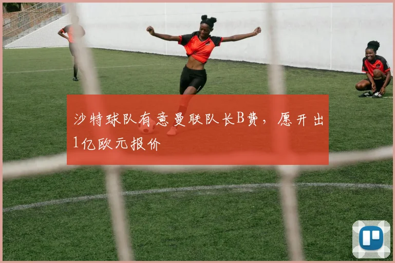 沙特球队有意曼联队长B费，愿开出1亿欧元报价