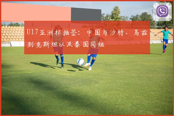 U17亚洲杯抽签：中国与沙特、乌兹别克斯坦以及泰国同组