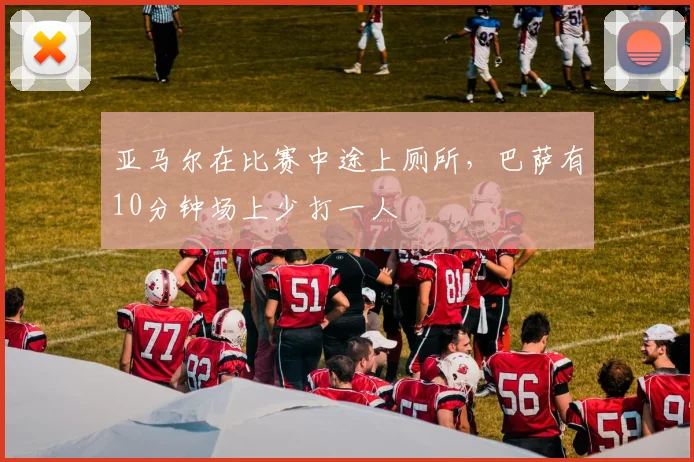 亚马尔在比赛中途上厕所，巴萨有10分钟场上少打一人